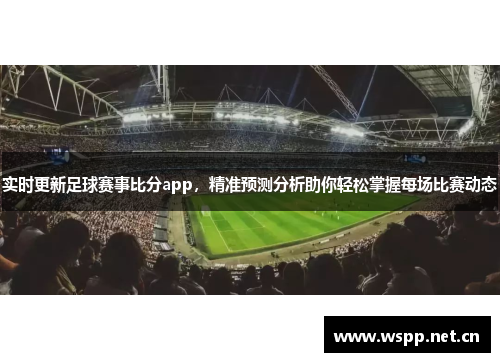 实时更新足球赛事比分app，精准预测分析助你轻松掌握每场比赛动态